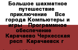 Большое шахматное путешествие (приключение) - Все города Компьютеры и игры » Программное обеспечение   . Карачаево-Черкесская респ.,Карачаевск г.